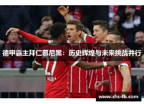 德甲霸主拜仁慕尼黑:历史辉煌与未来挑战并行 德甲霸主拜仁慕尼黑:历史辉煌与未来挑战并行