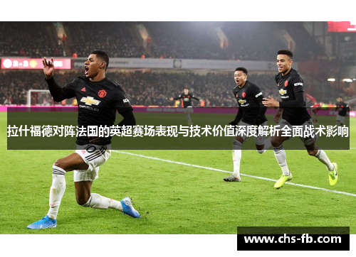拉什福德对阵法国的英超赛场表现与技术价值深度解析全面战术影响 拉什福德对阵法国的英超赛场表现与技术价值深度解析全面战术影响