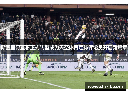 斯图里奇宣布正式转型成为天空体育足球评论员开启新篇章 斯图里奇宣布正式转型成为天空体育足球评论员开启新篇章