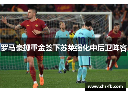 罗马豪掷重金签下苏莱强化中后卫阵容