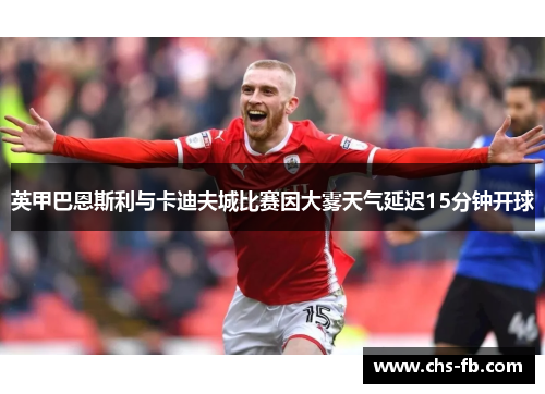 英甲巴恩斯利与卡迪夫城比赛因大雾天气延迟15分钟开球