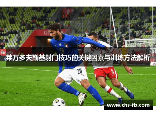 莱万多夫斯基射门技巧的关键因素与训练方法解析