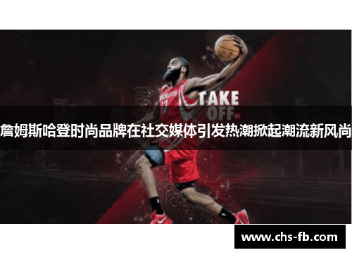 詹姆斯哈登时尚品牌在社交媒体引发热潮掀起潮流新风尚