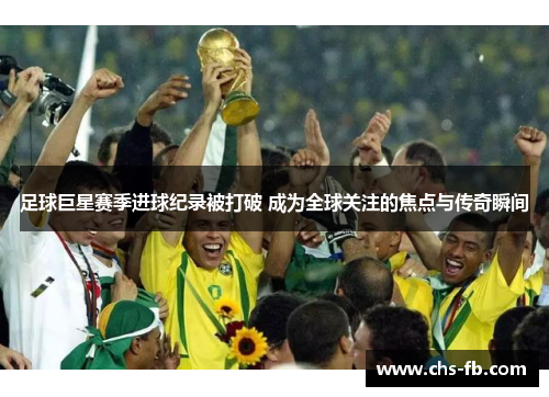 足球巨星赛季进球纪录被打破 成为全球关注的焦点与传奇瞬间