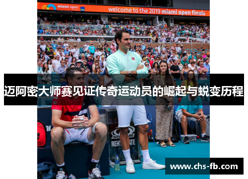 迈阿密大师赛见证传奇运动员的崛起与蜕变历程