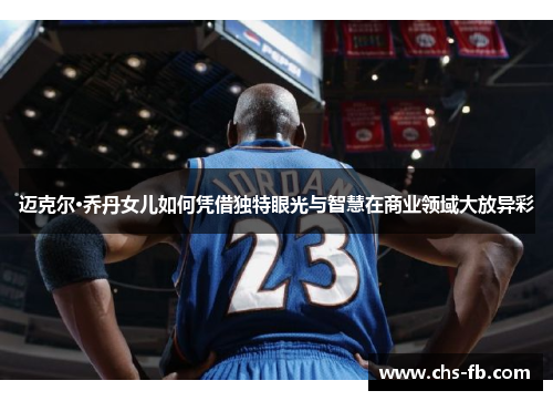 迈克尔·乔丹女儿如何凭借独特眼光与智慧在商业领域大放异彩