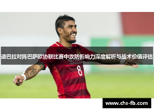 迪巴拉对阵巴萨欧协联比赛中攻防影响力深度解析与战术价值评估
