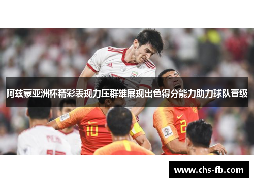 阿兹蒙亚洲杯精彩表现力压群雄展现出色得分能力助力球队晋级