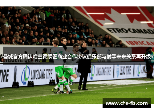 曼城官方确认哈兰德续签商业合作协议俱乐部与射手未来关系再升级 曼城官方确认哈兰德续签商业合作协议俱乐部与射手未来关系再升级