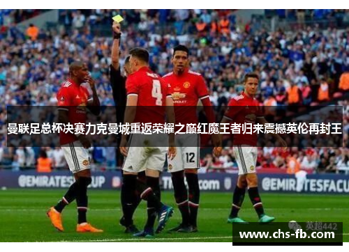 曼联足总杯决赛力克曼城重返荣耀之巅红魔王者归来震撼英伦再封王 曼联足总杯决赛力克曼城重返荣耀之巅红魔王者归来震撼英伦再封王