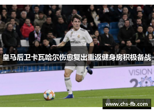 皇马后卫卡瓦哈尔伤愈复出重返健身房积极备战 皇马后卫卡瓦哈尔伤愈复出重返健身房积极备战