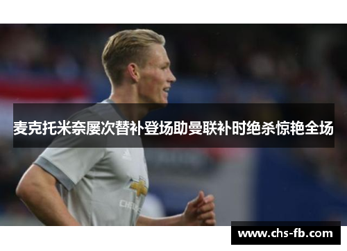 麦克托米奈屡次替补登场助曼联补时绝杀惊艳全场