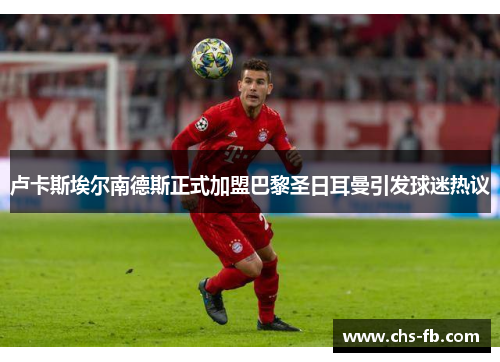 卢卡斯埃尔南德斯正式加盟巴黎圣日耳曼引发球迷热议 卢卡斯埃尔南德斯正式加盟巴黎圣日耳曼引发球迷热议