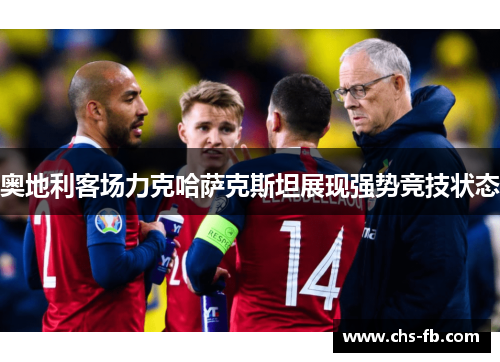 奥地利客场力克哈萨克斯坦展现强势竞技状态 奥地利客场力克哈萨克斯坦展现强势竞技状态